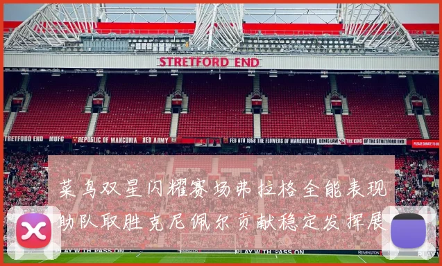 菜鸟双星闪耀赛场弗拉格全能表现助队取胜克尼佩尔贡献稳定发挥展现潜力