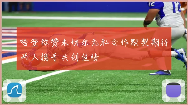 哈登称赞米切尔无私合作默契期待两人携手共创佳绩
