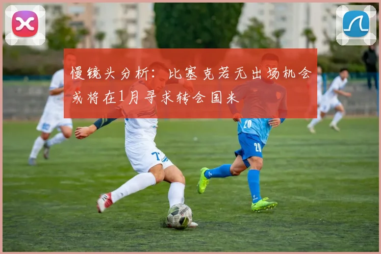 慢镜头分析：比塞克若无出场机会或将在1月寻求转会国米