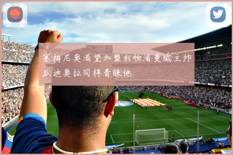 塞梅尼奥渴望加盟利物浦曼城主帅瓜迪奥拉同样青睐他