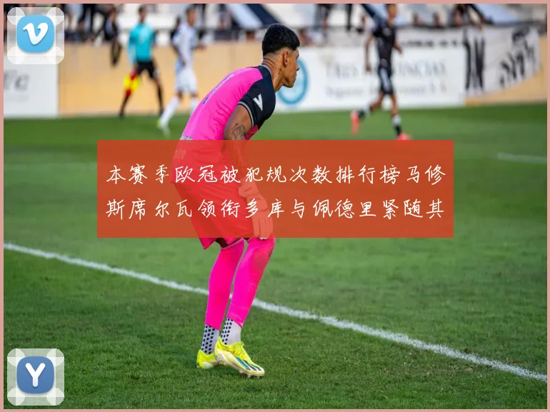 本赛季欧冠被犯规次数排行榜马修斯席尔瓦领衔多库与佩德里紧随其后