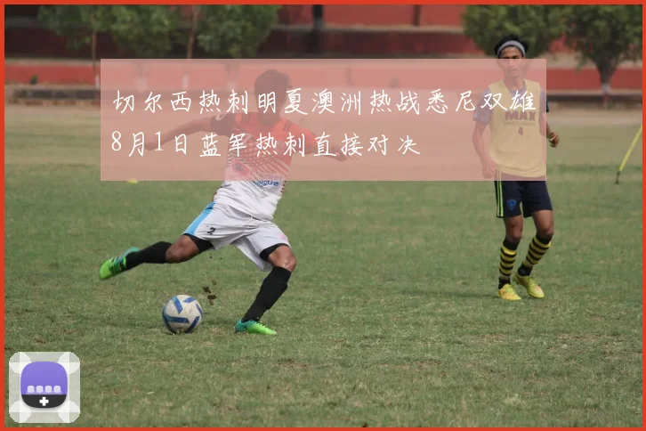 切尔西热刺明夏澳洲热战悉尼双雄8月1日蓝军热刺直接对决
