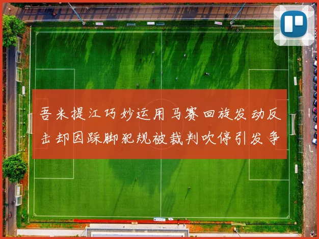 吾米提江巧妙运用马赛回旋发动反击却因踩脚犯规被裁判吹停引发争议