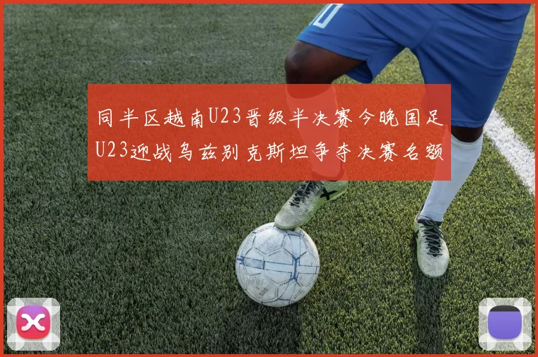 同半区越南U23晋级半决赛今晚国足U23迎战乌兹别克斯坦争夺决赛名额