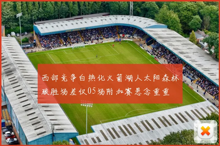 西部竞争白热化火箭湖人太阳森林狼胜场差仅05场附加赛悬念重重
