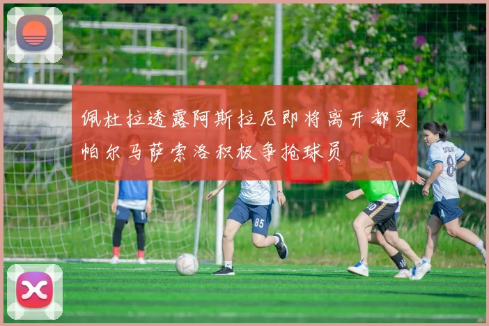 佩杜拉透露阿斯拉尼即将离开都灵帕尔马萨索洛积极争抢球员