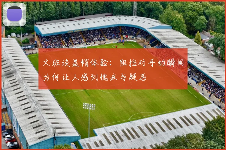 文班谈盖帽体验：阻挡对手的瞬间为何让人感到愧疚与疑惑