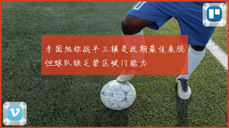 李国旭称战平三镇是近期最佳表现但球队缺乏禁区破门能力