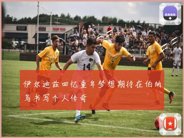 伊尔迪兹回忆童年梦想期待在伯纳乌书写个人传奇