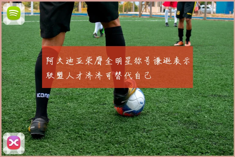 阿夫迪亚荣膺全明星称号谦逊表示联盟人才济济可替代自己