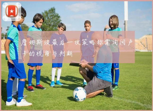 詹姆斯谈最后一攻策略称需询问卢卡的视角与判断