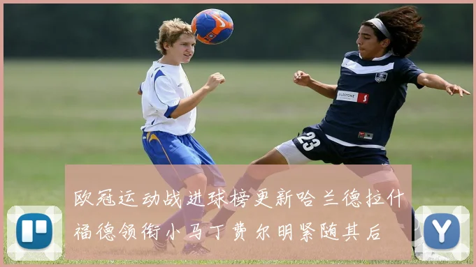 欧冠运动战进球榜更新哈兰德拉什福德领衔小马丁费尔明紧随其后