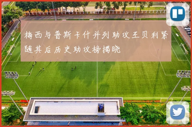 梅西与普斯卡什并列助攻王贝利紧随其后历史助攻榜揭晓