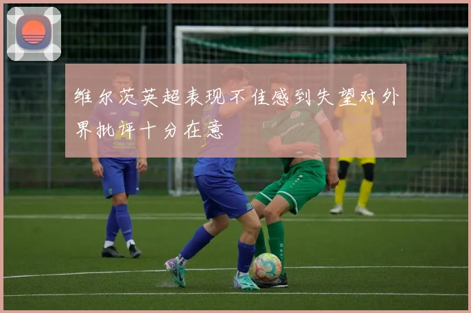 维尔茨英超表现不佳感到失望对外界批评十分在意