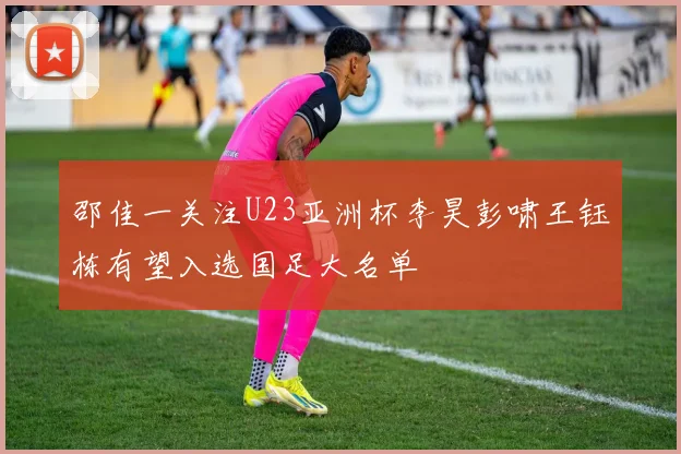 邵佳一关注U23亚洲杯李昊彭啸王钰栋有望入选国足大名单