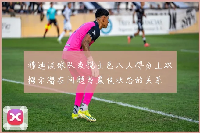 穆迪谈球队表现出色八人得分上双揭示潜在问题与最佳状态的关系