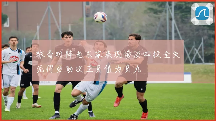 球哥对阵老东家表现惨淡四投全失无得分助攻正负值为负九
