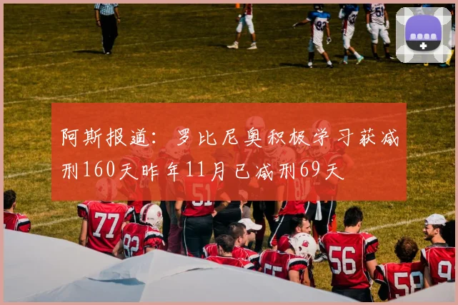 阿斯报道：罗比尼奥积极学习获减刑160天昨年11月已减刑69天