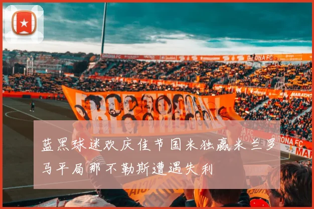 蓝黑球迷欢庆佳节国米独赢米兰罗马平局那不勒斯遭遇失利