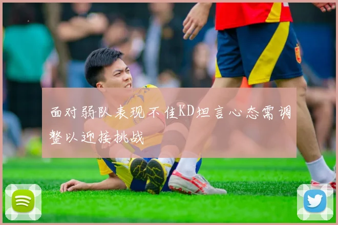 面对弱队表现不佳KD坦言心态需调整以迎接挑战