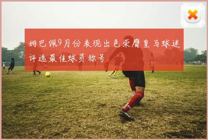 姆巴佩9月份表现出色荣膺皇马球迷评选最佳球员称号