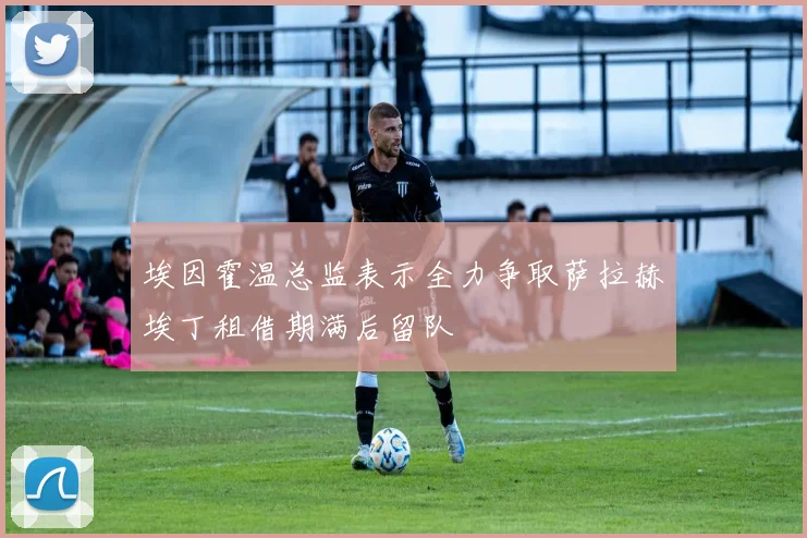 埃因霍温总监表示全力争取萨拉赫埃丁租借期满后留队