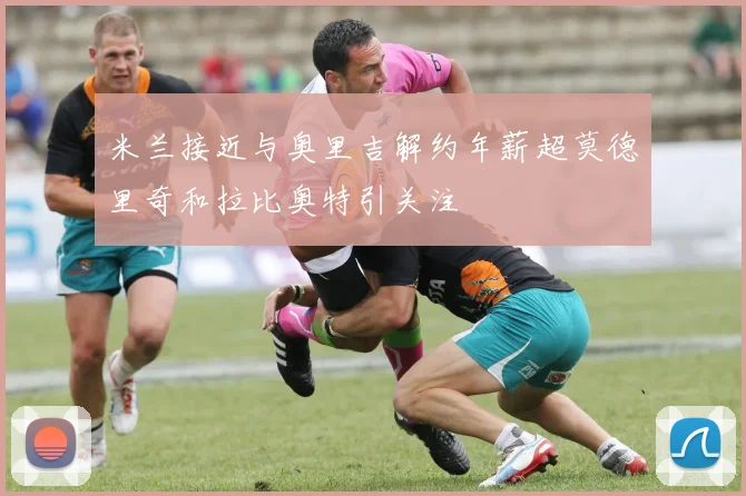 米兰接近与奥里吉解约年薪超莫德里奇和拉比奥特引关注