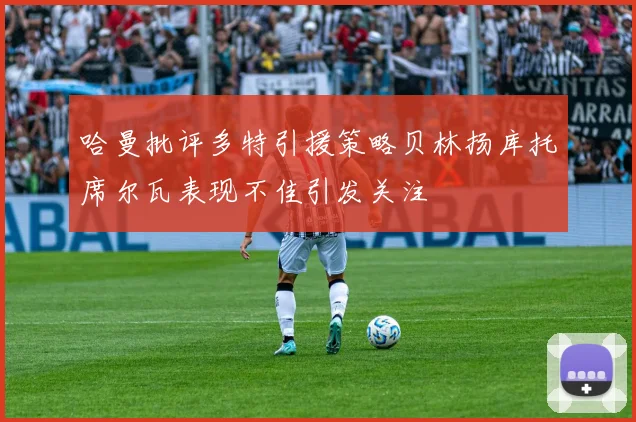 哈曼批评多特引援策略贝林扬库托席尔瓦表现不佳引发关注