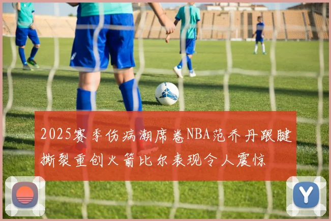 2025赛季伤病潮席卷NBA范乔丹跟腱撕裂重创火箭比尔表现令人震惊