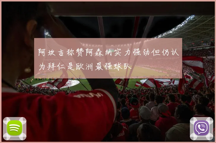 阿坎吉称赞阿森纳实力强劲但仍认为拜仁是欧洲最强球队