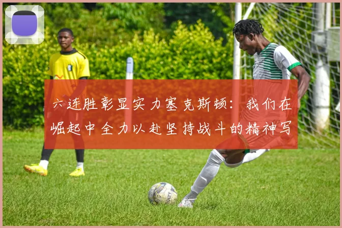 六连胜彰显实力塞克斯顿：我们在崛起中全力以赴坚持战斗的精神写照