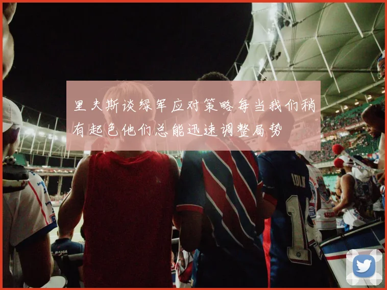 里夫斯谈绿军应对策略每当我们稍有起色他们总能迅速调整局势
