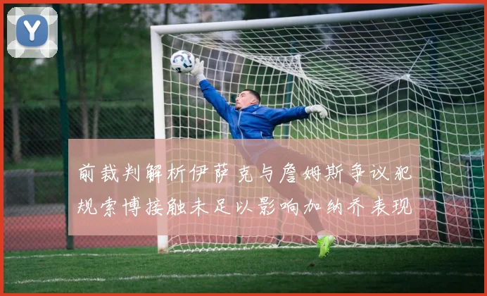 前裁判解析伊萨克与詹姆斯争议犯规索博接触未足以影响加纳乔表现