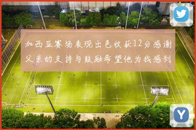 加西亚赛场表现出色收获12分感谢父亲的支持与鼓励希望他为我感到骄傲