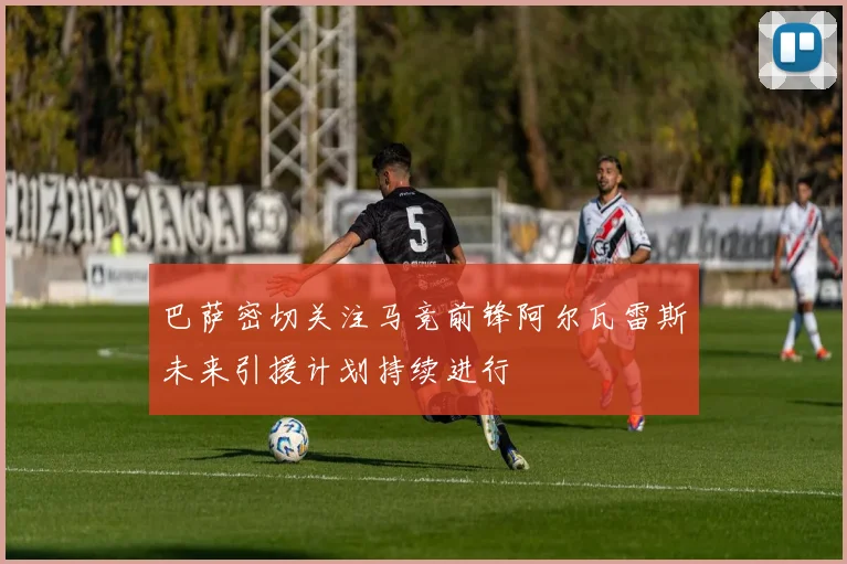 巴萨密切关注马竞前锋阿尔瓦雷斯未来引援计划持续进行