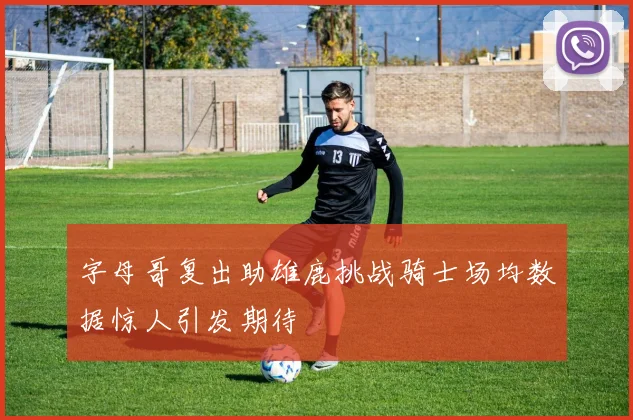 字母哥复出助雄鹿挑战骑士场均数据惊人引发期待