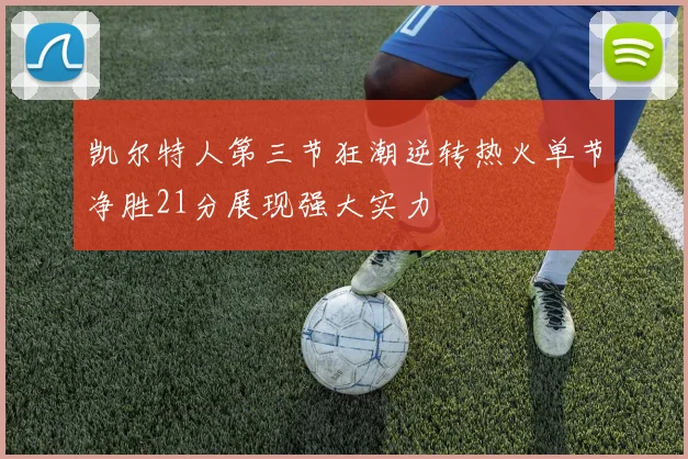 凯尔特人第三节狂潮逆转热火单节净胜21分展现强大实力