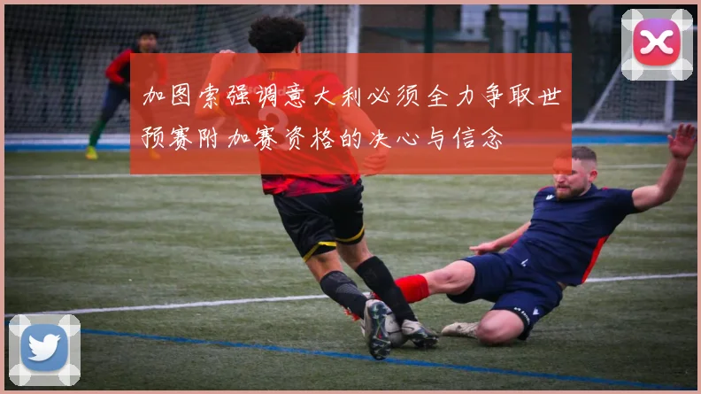 加图索强调意大利必须全力争取世预赛附加赛资格的决心与信念