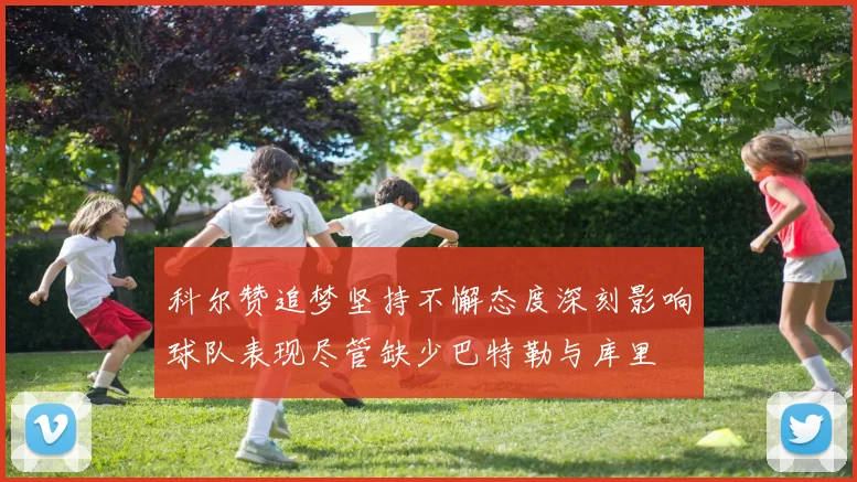 科尔赞追梦坚持不懈态度深刻影响球队表现尽管缺少巴特勒与库里