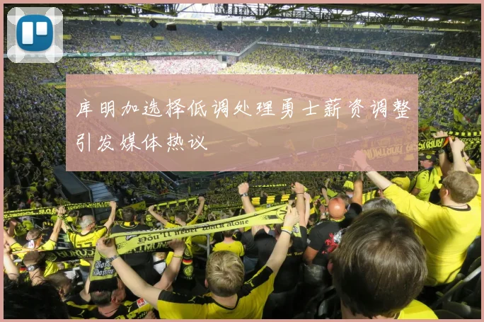库明加选择低调处理勇士薪资调整引发媒体热议