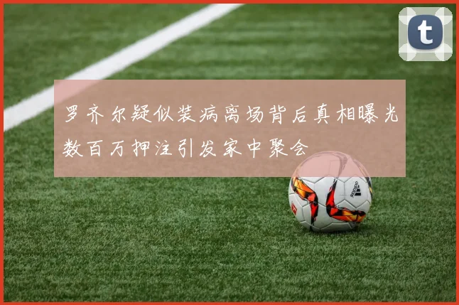 罗齐尔疑似装病离场背后真相曝光数百万押注引发家中聚会