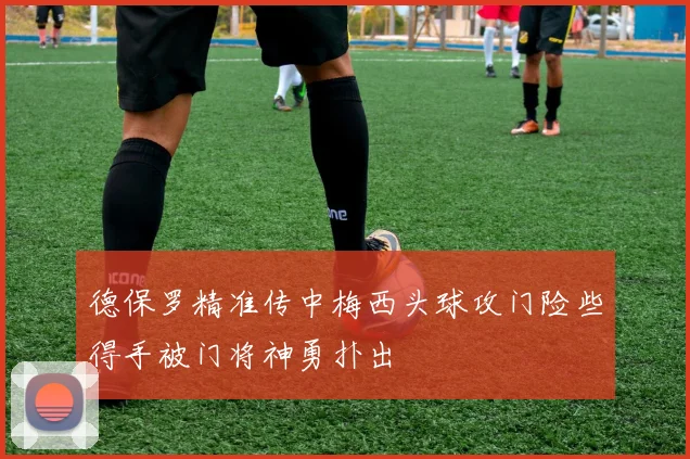 德保罗精准传中梅西头球攻门险些得手被门将神勇扑出