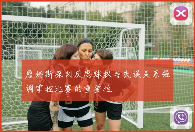 詹姆斯深刻反思球权与失误关系强调掌控比赛的重要性