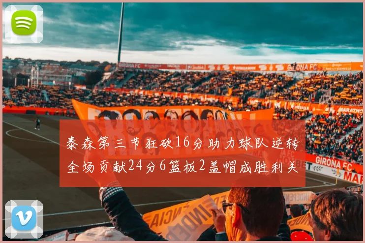 泰森第三节狂砍16分助力球队逆转全场贡献24分6篮板2盖帽成胜利关键