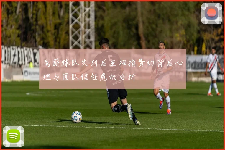 高薪球队失利后互相指责的背后心理与团队信任危机分析