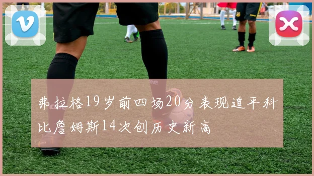 弗拉格19岁前四场20分表现追平科比詹姆斯14次创历史新高