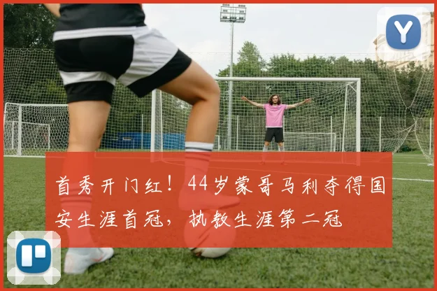 首秀开门红！44岁蒙哥马利夺得国安生涯首冠，执教生涯第二冠